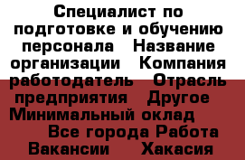 Специалист по подготовке и обучению персонала › Название организации ­ Компания-работодатель › Отрасль предприятия ­ Другое › Минимальный оклад ­ 32 000 - Все города Работа » Вакансии   . Хакасия респ.